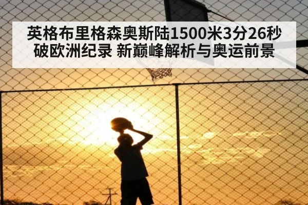 英格布里格森奥斯陆1500米3分26秒破欧洲纪录 新巅峰解析与奥运前景