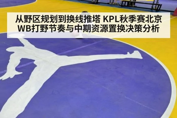 从野区规划到换线推塔 KPL秋季赛北京WB打野节奏与中期资源置换决策分析