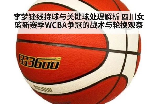 李梦锋线持球与关键球处理解析 四川女篮新赛季WCBA争冠的战术与轮换观察